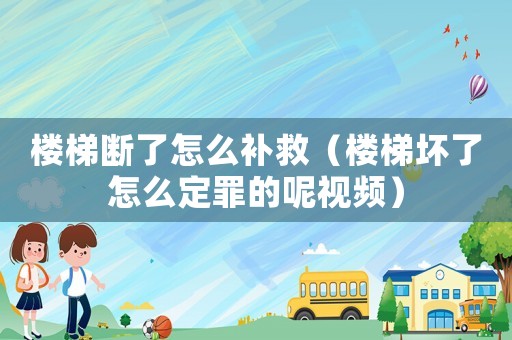 樓梯斷了怎么補(bǔ)救（樓梯壞了怎么定罪的呢視頻）