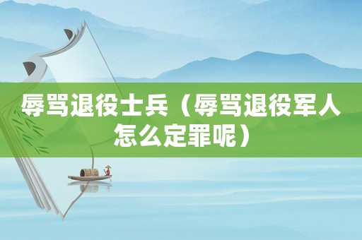 辱罵退役士兵（辱罵退役軍人怎么定罪呢）