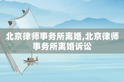 北京律師事務(wù)所離婚,北京律師事務(wù)所離婚訴訟