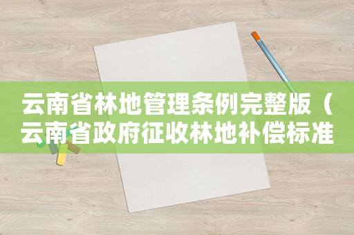云南省林地管理條例完整版（云南省政府征收林地補償標準）