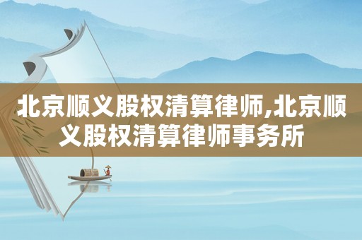 北京順義股權(quán)清算律師,北京順義股權(quán)清算律師事務(wù)所