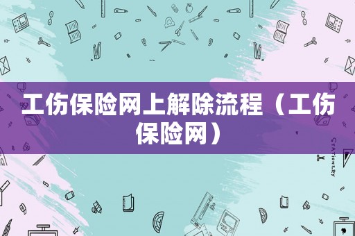 工傷保險網(wǎng)上解除流程（工傷保險網(wǎng)）