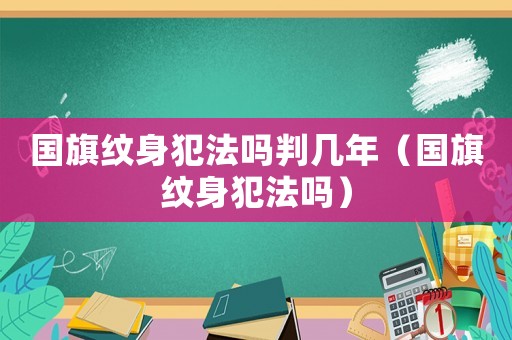 國(guó)旗紋身犯法嗎判幾年（國(guó)旗紋身犯法嗎）