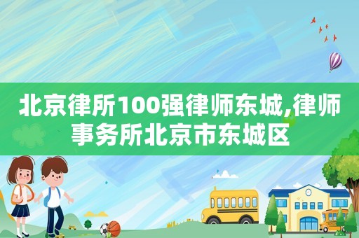 北京律所100強(qiáng)律師東城,律師事務(wù)所北京市東城區(qū)