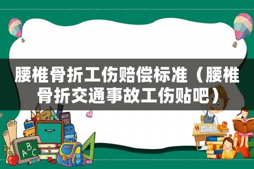 腰椎骨折工傷賠償標準（腰椎骨折交通事故工傷貼吧）