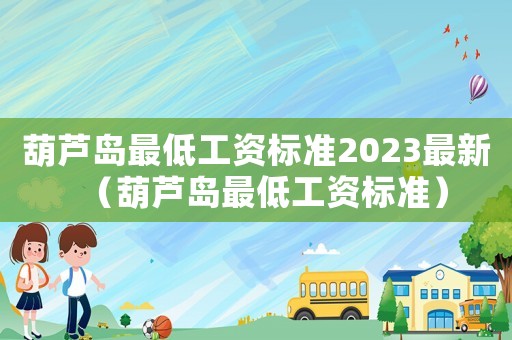 葫蘆島最低工資標(biāo)準(zhǔn)2023最新（葫蘆島最低工資標(biāo)準(zhǔn)）