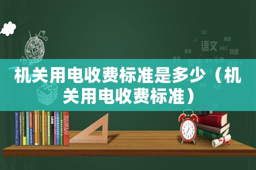 機(jī)關(guān)用電收費標(biāo)準(zhǔn)是多少（機(jī)關(guān)用電收費標(biāo)準(zhǔn)）