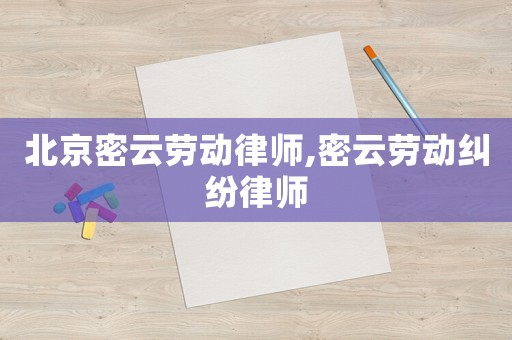 北京密云勞動(dòng)律師,密云勞動(dòng)糾紛律師