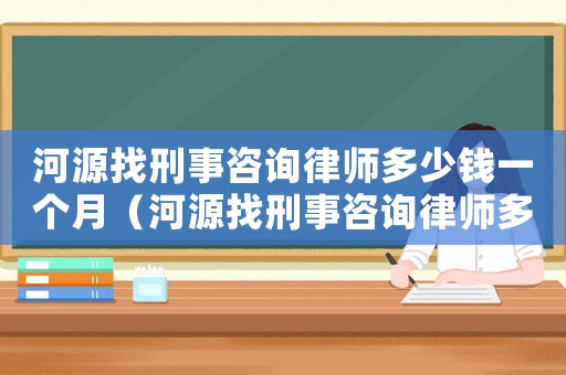 河源找刑事咨詢律師多少錢一個月（河源找刑事咨詢律師多少錢）
