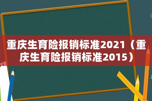 重慶生育險(xiǎn)報(bào)銷(xiāo)標(biāo)準(zhǔn)2021（重慶生育險(xiǎn)報(bào)銷(xiāo)標(biāo)準(zhǔn)2015）