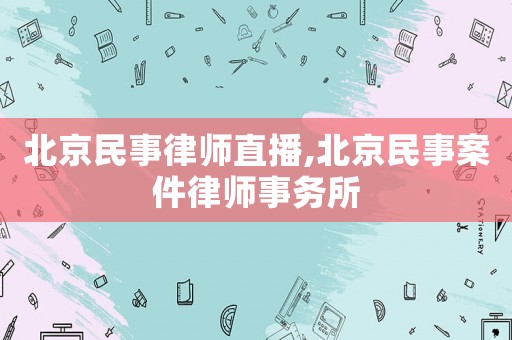 北京民事律師直播,北京民事案件律師事務所