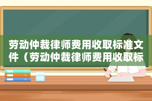 勞動仲裁律師費用收取標準文件（勞動仲裁律師費用收取標準）