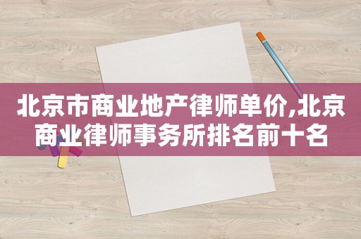 北京市商業(yè)地產(chǎn)律師單價,北京商業(yè)律師事務所排名前十名