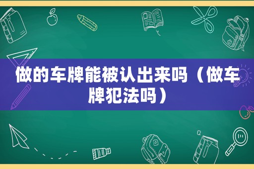 做的車牌能被認(rèn)出來嗎（做車牌犯法嗎）