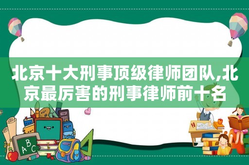 北京十大刑事頂級(jí)律師團(tuán)隊(duì),北京最厲害的刑事律師前十名