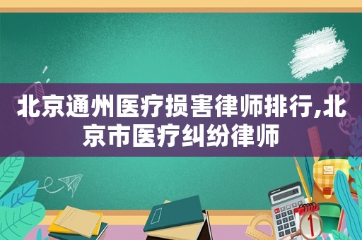 北京通州醫(yī)療損害律師排行,北京市醫(yī)療糾紛律師