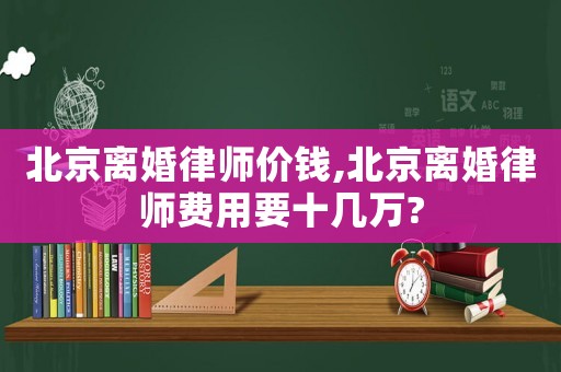 北京離婚律師價錢,北京離婚律師費(fèi)用要十幾萬?