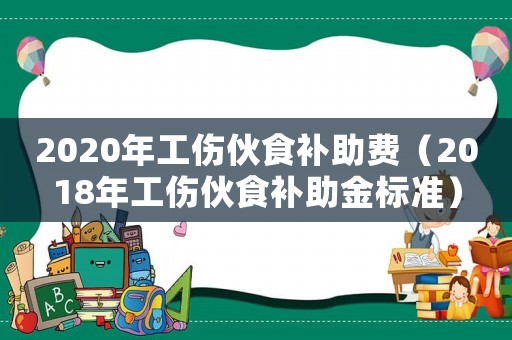 2020年工傷伙食補(bǔ)助費(fèi)（2018年工傷伙食補(bǔ)助金標(biāo)準(zhǔn)）