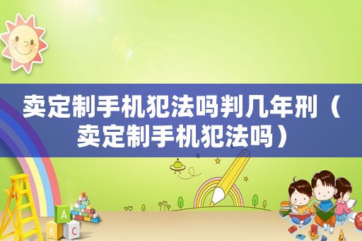 賣定制手機犯法嗎判幾年刑（賣定制手機犯法嗎）