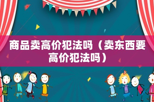 商品賣高價犯法嗎（賣東西要高價犯法嗎）