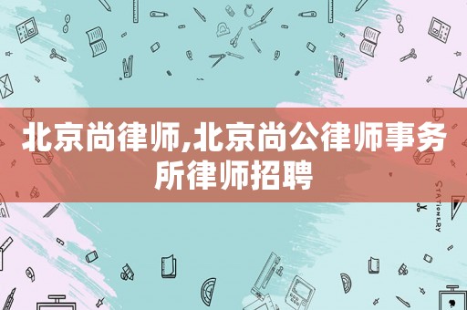 北京尚律師,北京尚公律師事務(wù)所律師招聘
