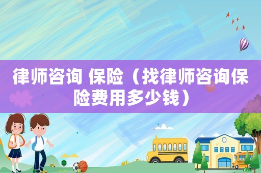 律師咨詢 保險(xiǎn)（找律師咨詢保險(xiǎn)費(fèi)用多少錢）