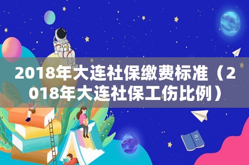 2018年大連社保繳費(fèi)標(biāo)準(zhǔn)（2018年大連社保工傷比例）