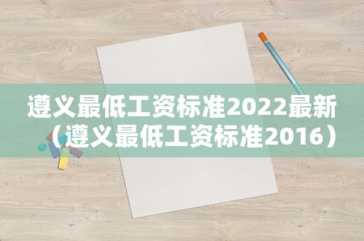 遵義最低工資標(biāo)準(zhǔn)2022最新（遵義最低工資標(biāo)準(zhǔn)2016）