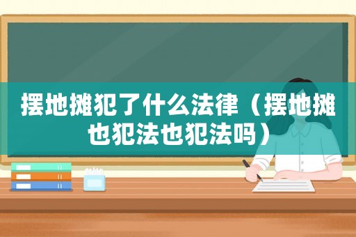擺地?cái)偡噶耸裁捶桑〝[地?cái)傄卜阜ㄒ卜阜▎幔? title=