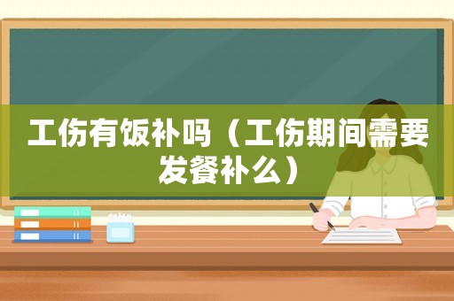 工傷有飯補(bǔ)嗎（工傷期間需要發(fā)餐補(bǔ)么）