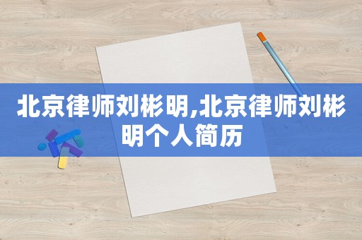 北京律師劉彬明,北京律師劉彬明個(gè)人簡(jiǎn)歷