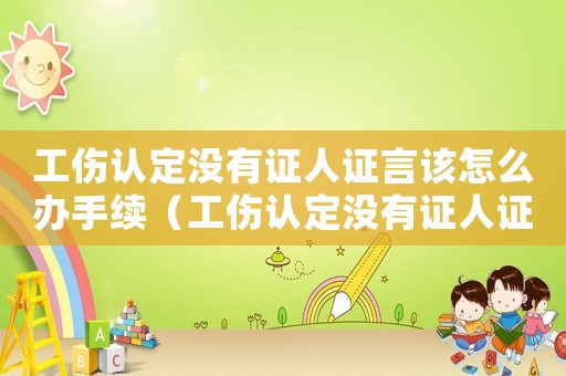 工傷認(rèn)定沒有證人證言該怎么辦手續(xù)（工傷認(rèn)定沒有證人證言該怎么辦）