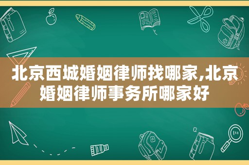 北京西城婚姻律師找哪家,北京婚姻律師事務(wù)所哪家好