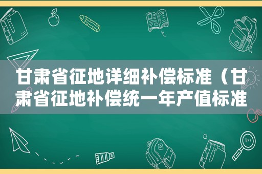 甘肅省征地詳細(xì)補(bǔ)償標(biāo)準(zhǔn)（甘肅省征地補(bǔ)償統(tǒng)一年產(chǎn)值標(biāo)準(zhǔn)一覽表）