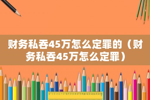財(cái)務(wù)私吞45萬(wàn)怎么定罪的（財(cái)務(wù)私吞45萬(wàn)怎么定罪）