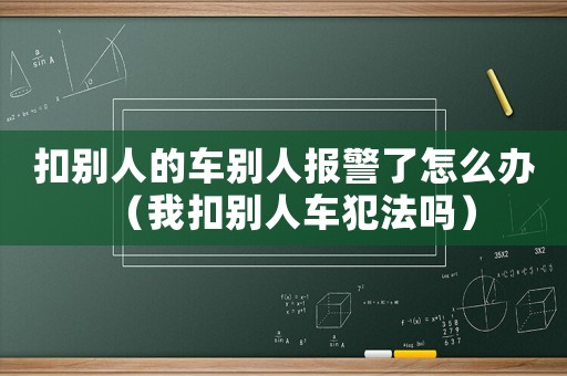 扣別人的車別人報(bào)警了怎么辦（我扣別人車犯法嗎）