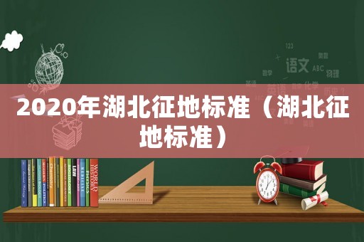 2020年湖北征地標(biāo)準(zhǔn)（湖北征地標(biāo)準(zhǔn)）