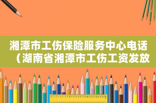 湘潭市工傷保險(xiǎn)服務(wù)中心電話（湖南省湘潭市工傷工資發(fā)放標(biāo)）