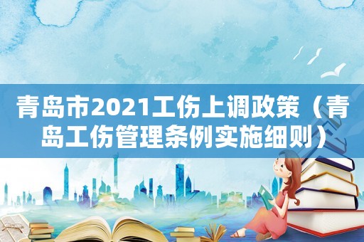 青島市2021工傷上調(diào)政策（青島工傷管理?xiàng)l例實(shí)施細(xì)則）