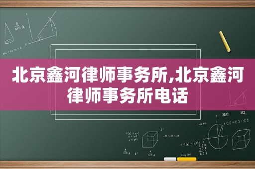 北京鑫河律師事務(wù)所,北京鑫河律師事務(wù)所電話