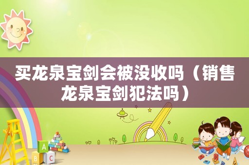 買(mǎi)龍泉寶劍會(huì)被沒(méi)收嗎（銷(xiāo)售龍泉寶劍犯法嗎）