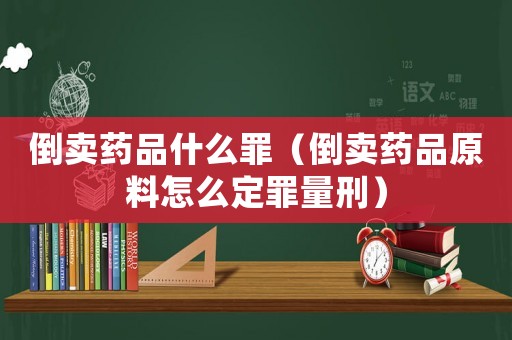 倒賣(mài)藥品什么罪（倒賣(mài)藥品原料怎么定罪量刑）