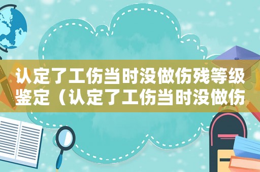 認(rèn)定了工傷當(dāng)時(shí)沒做傷殘等級(jí)鑒定（認(rèn)定了工傷當(dāng)時(shí)沒做傷殘等級(jí)）