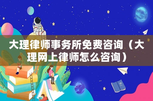 大理律師事務所免費咨詢（大理網上律師怎么咨詢）