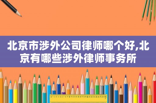 北京市涉外公司律師哪個(gè)好,北京有哪些涉外律師事務(wù)所