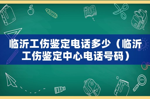 臨沂工傷鑒定電話多少（臨沂工傷鑒定中心電話號碼）