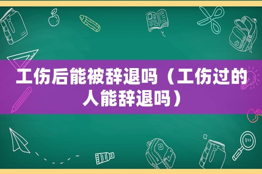 工傷后能被辭退嗎（工傷過(guò)的人能辭退嗎）