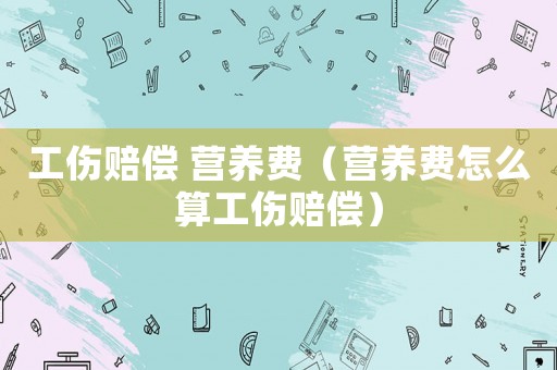 工傷賠償 營(yíng)養(yǎng)費(fèi)（營(yíng)養(yǎng)費(fèi)怎么算工傷賠償）