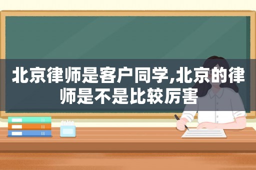 北京律師是客戶同學(xué),北京的律師是不是比較厲害