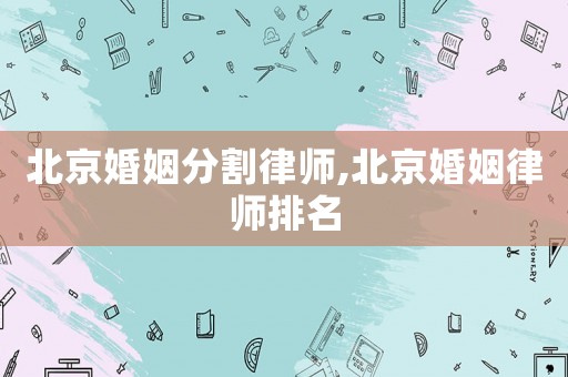 北京婚姻分割律師,北京婚姻律師排名